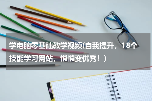 学电脑零基础教学视频(自我提升，18个技能学习网站，悄悄变优秀！)