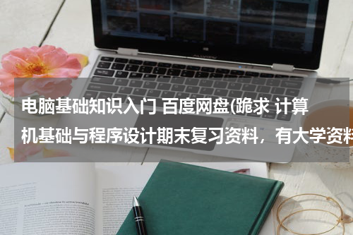 电脑基础知识入门 百度网盘(跪求 计算机基础与程序设计期末复习资料，有大学资料百度网盘资源吗？)