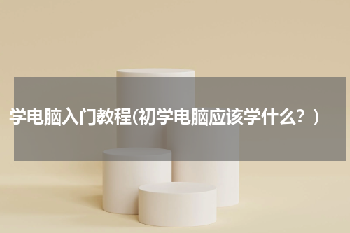 学电脑入门教程(初学电脑应该学什么？)