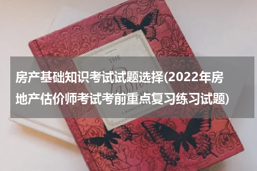 房产基础知识考试试题选择(2022年房地产估价师考试考前重点复习练习试题)