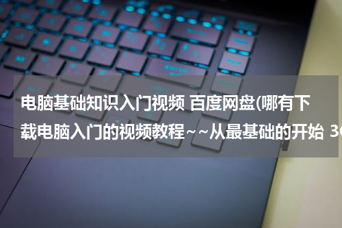 电脑基础知识入门视频 百度网盘(哪有下载电脑入门的视频教程~~从最基础的开始 3Q)