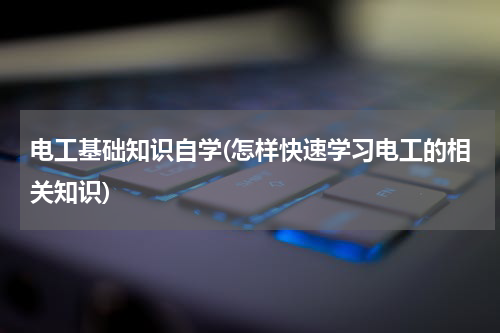 电工基础知识自学(怎样快速学习电工的相关知识)