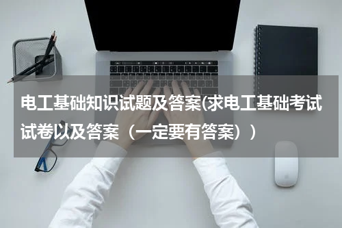电工基础知识试题及答案(求电工基础考试试卷以及答案（一定要有答案）)