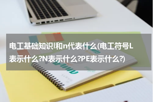电工基础知识l和n代表什么(电工符号L表示什么?N表示什么?PE表示什么?)