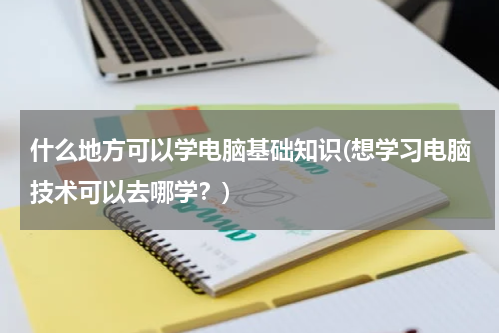 什么地方可以学电脑基础知识(想学习电脑技术可以去哪学？)