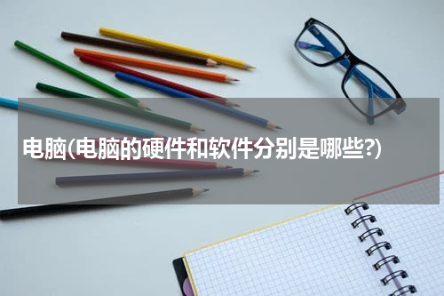 电脑(电脑的硬件和软件分别是哪些?)
