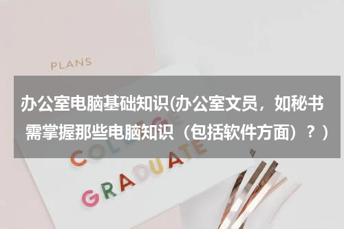 办公室电脑基础知识(办公室文员，如秘书 需掌握那些电脑知识（包括软件方面）？)