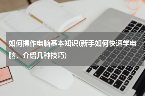 如何操作电脑基本知识(新手如何快速学电脑，介绍几种技巧)