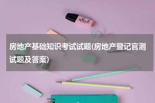 房地产基础知识考试试题(房地产登记官测试题及答案)