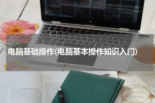 电脑基础操作(电脑基本操作知识入门)