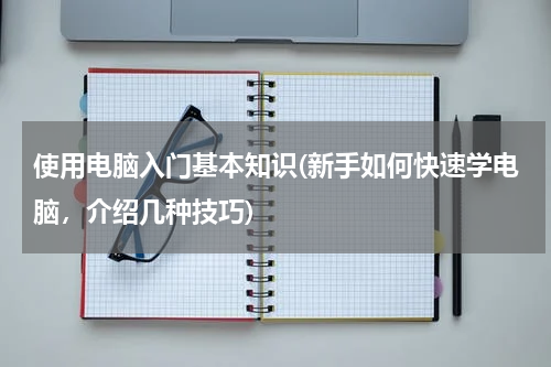 使用电脑入门基本知识(新手如何快速学电脑，介绍几种技巧)