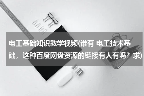 电工基础知识教学视频(谁有 电工技术基础，这种百度网盘资源的链接有人有吗？求)