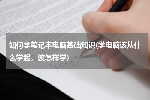 如何学笔记本电脑基础知识(学电脑该从什么学起，该怎样学)