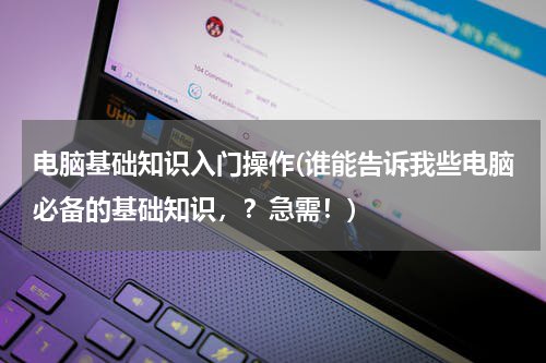 电脑基础知识入门操作(谁能告诉我些电脑必备的基础知识，？急需！)