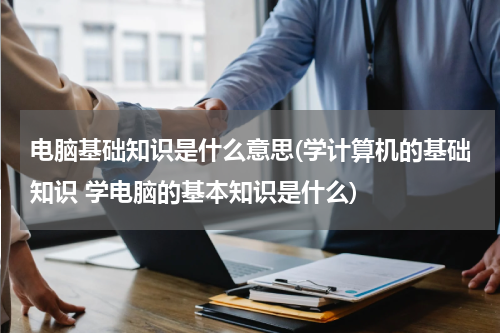 电脑基础知识是什么意思(学计算机的基础知识 学电脑的基本知识是什么)