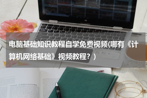 电脑基础知识教程自学免费视频(哪有《计算机网络基础》视频教程？)