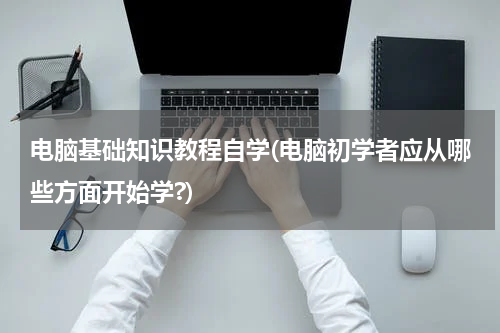 电脑基础知识教程自学(电脑初学者应从哪些方面开始学?)