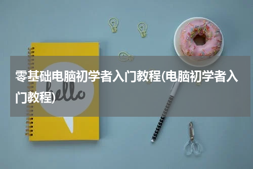 零基础电脑初学者入门教程(电脑初学者入门教程)