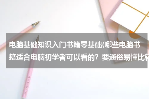 电脑基础知识入门书籍零基础(哪些电脑书籍适合电脑初学者可以看的？要通俗易懂比较全面的)