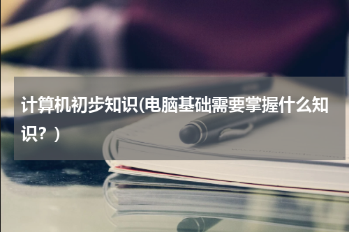 计算机初步知识(电脑基础需要掌握什么知识？)