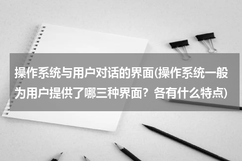 操作系统与用户对话的界面(操作系统一般为用户提供了哪三种界面？各有什么特点)