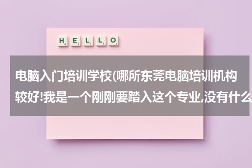 电脑入门培训学校(哪所东莞电脑培训机构较好!我是一个刚刚要踏入这个专业,没有什么基础,请提示)