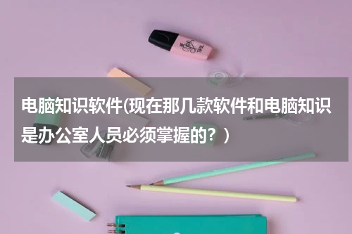电脑知识软件(现在那几款软件和电脑知识是办公室人员必须掌握的？)