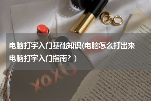 电脑打字入门基础知识(电脑怎么打出来 电脑打字入门指南？)