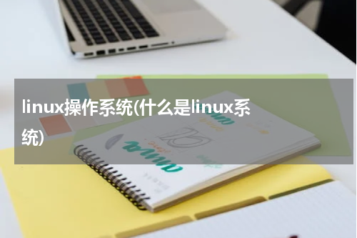 linux操作系统(什么是linux系统)