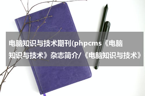 电脑知识与技术期刊(phpcms《电脑知识与技术》杂志简介/《电脑知识与技术》征稿要求)