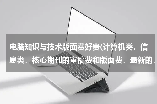 电脑知识与技术版面费好贵(计算机类，信息类，核心期刊的审稿费和版面费，最新的，我要投文章。。。谢谢各位有经验朋友们。。。)