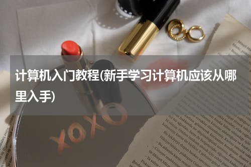 计算机入门教程(新手学习计算机应该从哪里入手)