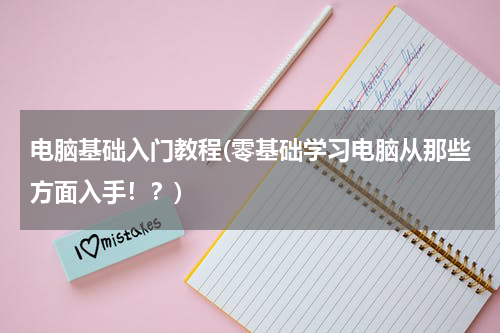电脑基础入门教程(零基础学习电脑从那些方面入手！？)