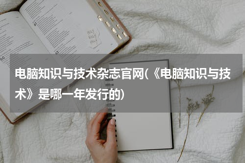 电脑知识与技术杂志官网(《电脑知识与技术》是哪一年发行的)