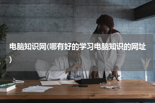 电脑知识网(哪有好的学习电脑知识的网址)