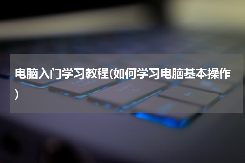 电脑入门学习教程(如何学习电脑基本操作)