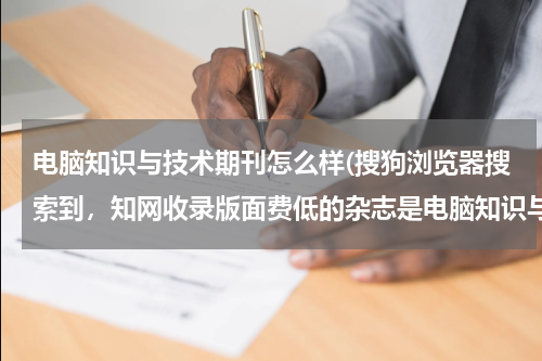 电脑知识与技术期刊怎么样(搜狗浏览器搜索到，知网收录版面费低的杂志是电脑知识与技术，可靠吗？)