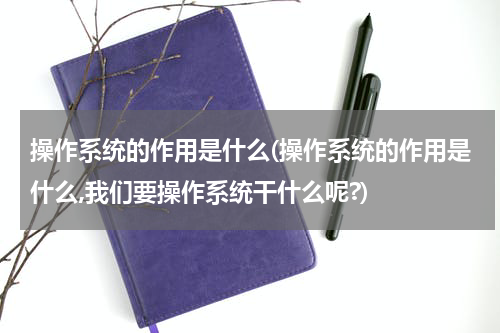 操作系统的作用是什么(操作系统的作用是什么,我们要操作系统干什么呢?)