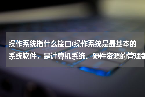 操作系统指什么接口(操作系统是最基本的系统软件，是计算机系统、硬件资源的管理者，它是（ ）的接口)