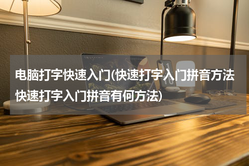 电脑打字快速入门(快速打字入门拼音方法快速打字入门拼音有何方法)
