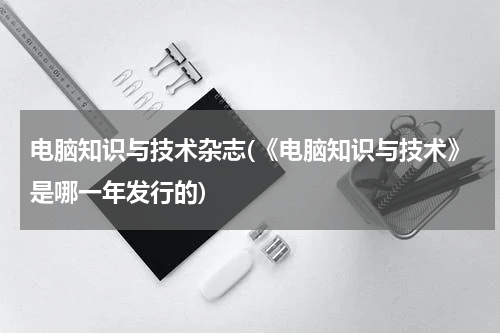 电脑知识与技术杂志(《电脑知识与技术》是哪一年发行的)