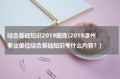 综合基础知识2019题库(2019漳州事业单位综合基础知识考什么内容？)