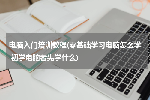 电脑入门培训教程(零基础学习电脑怎么学 初学电脑者先学什么)