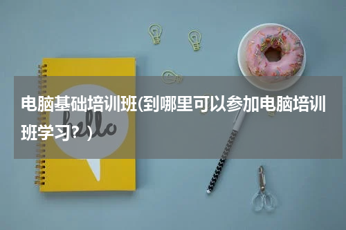 电脑基础培训班(到哪里可以参加电脑培训班学习？)