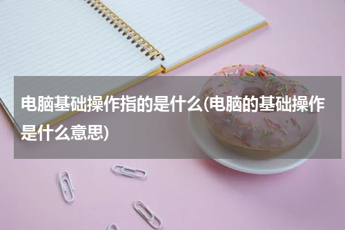 电脑基础操作指的是什么(电脑的基础操作是什么意思)