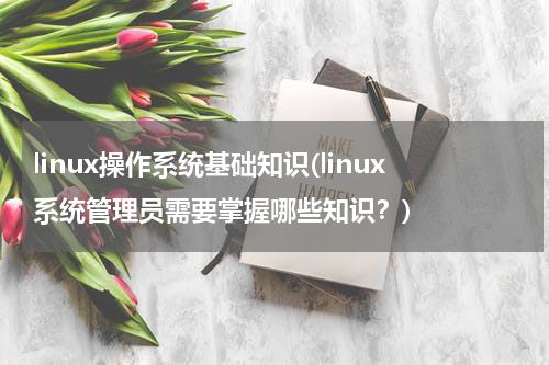 linux操作系统基础知识(linux系统管理员需要掌握哪些知识？)