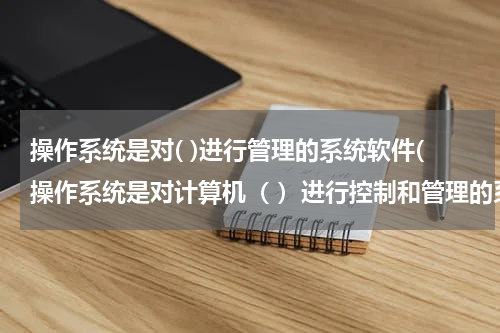 操作系统是对( )进行管理的系统软件(操作系统是对计算机（ ）进行控制和管理的系统软件？ A.文件 B.资源 C.软件 D.硬件)
