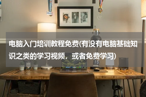电脑入门培训教程免费(有没有电脑基础知识之类的学习视频，或者免费学习)