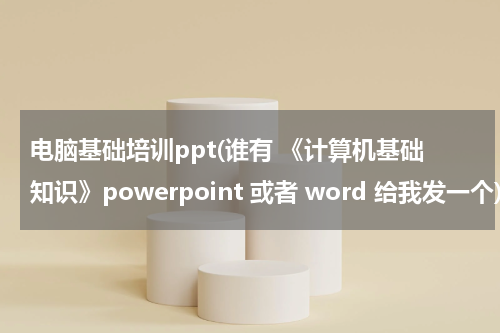 电脑基础培训ppt(谁有 《计算机基础知识》powerpoint 或者 word 给我发一个)