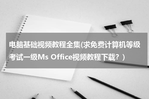电脑基础视频教程全集(求免费计算机等级考试一级Ms Office视频教程下载？)